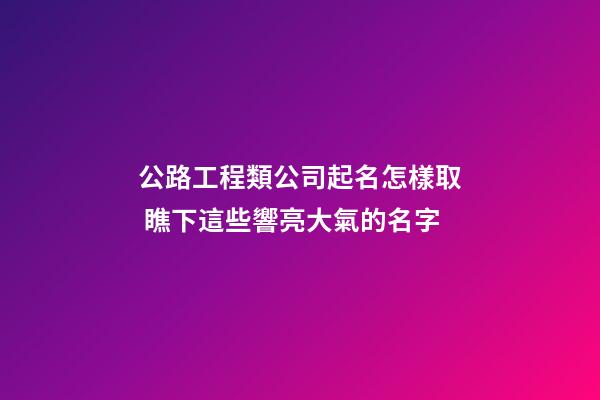 公路工程類公司起名怎樣取 瞧下這些響亮大氣的名字-第1張-公司起名-玄機(jī)派